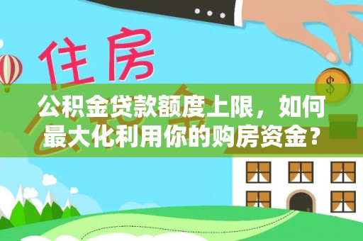 吴川公积金贷款额度上限，如何最大化利用你的购房资金？