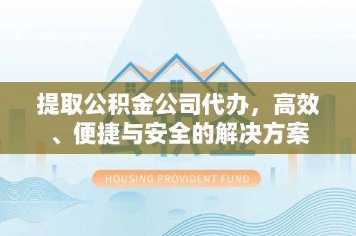 吴川提取公积金公司代办，高效、便捷与安全的解决方案