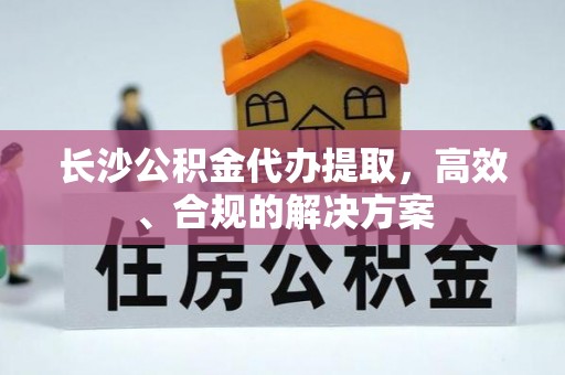 吴川长沙公积金代办提取，高效、合规的解决方案