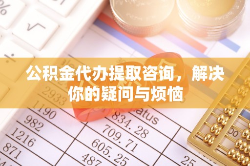 吴川公积金代办提取咨询，解决你的疑问与烦恼