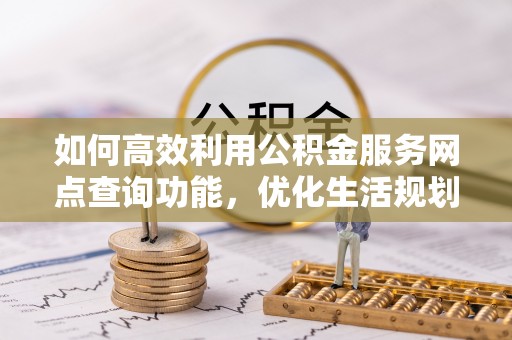 吴川如何高效利用公积金服务网点查询功能，优化生活规划