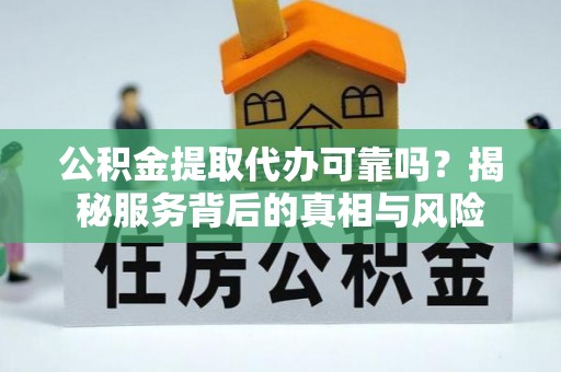 吴川公积金提取代办可靠吗？揭秘服务背后的真相与风险