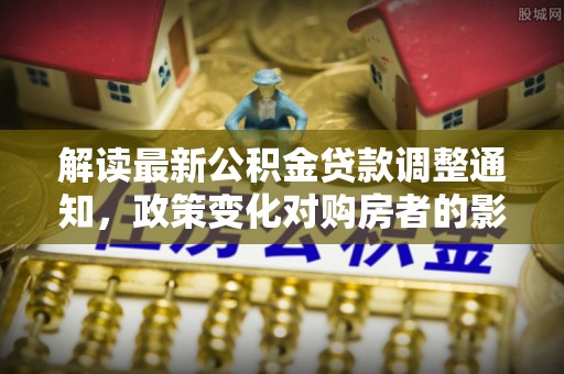 吴川解读最新公积金贷款调整通知，政策变化对购房者的影响