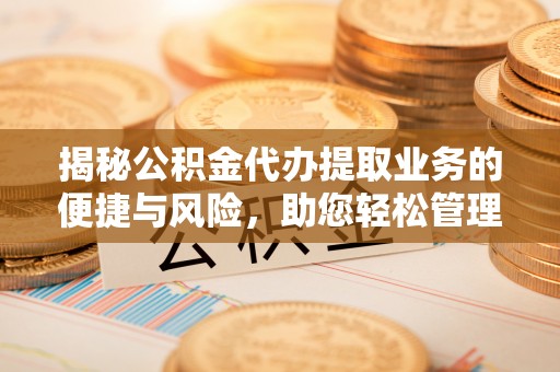 吴川揭秘公积金代办提取业务的便捷与风险，助您轻松管理财务