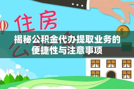 吴川揭秘公积金代办提取业务的便捷性与注意事项