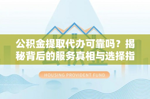 吴川公积金提取代办可靠吗？揭秘背后的服务真相与选择指南