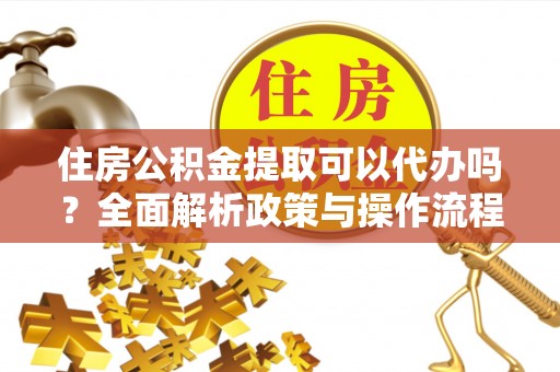 吴川住房公积金提取可以代办吗？全面解析政策与操作流程