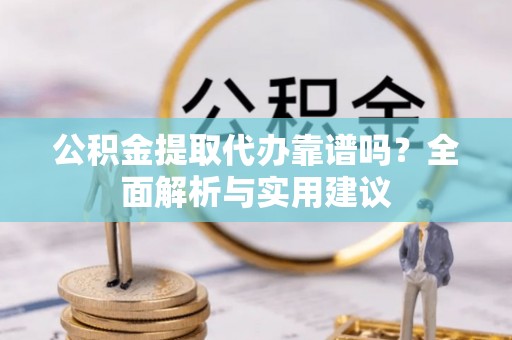 吴川公积金提取代办靠谱吗？全面解析与实用建议