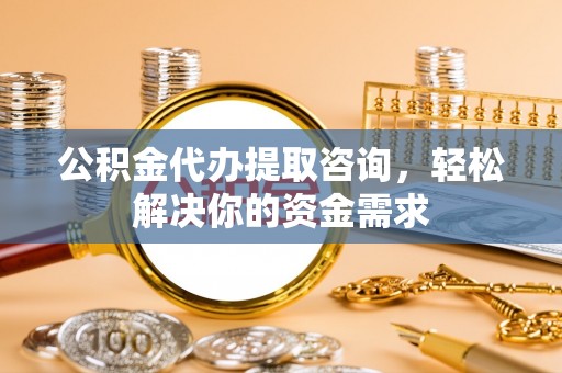 吴川公积金代办提取咨询，轻松解决你的资金需求
