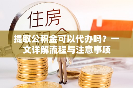 吴川提取公积金可以代办吗？一文详解流程与注意事项