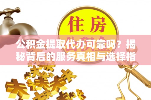 吴川公积金提取代办可靠吗？揭秘背后的服务真相与选择指南