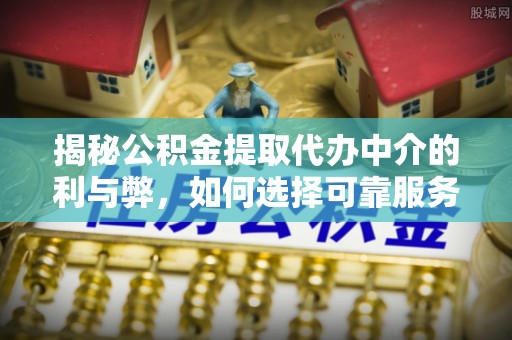吴川揭秘公积金提取代办中介的利与弊，如何选择可靠服务？
