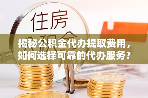 吴川揭秘公积金代办提取费用，如何选择可靠的代办服务？