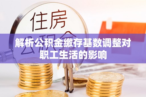 吴川解析公积金缴存基数调整对职工生活的影响