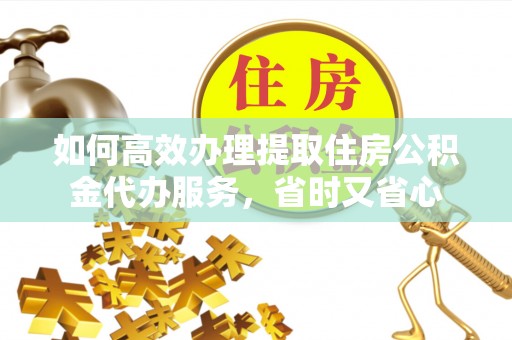 吴川如何高效办理提取住房公积金代办服务，省时又省心