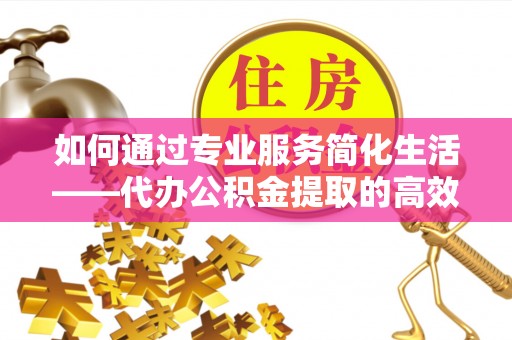 吴川如何通过专业服务简化生活——代办公积金提取的高效选择
