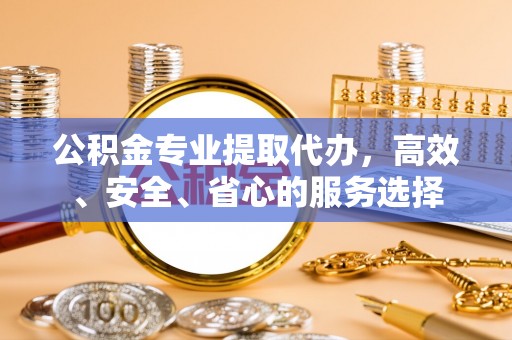 吴川公积金专业提取代办，高效、安全、省心的服务选择