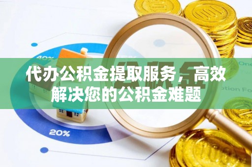 吴川代办公积金提取服务，高效解决您的公积金难题