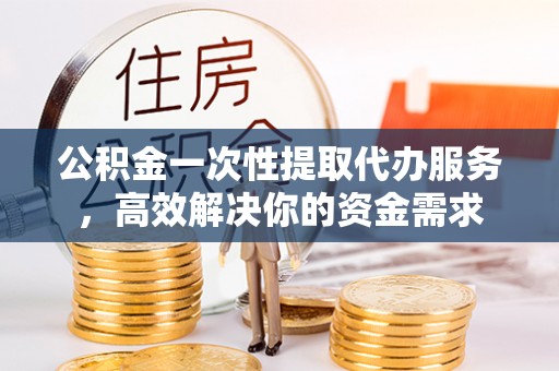 吴川公积金一次性提取代办服务，高效解决你的资金需求
