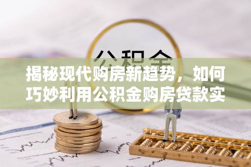 吴川揭秘现代购房新趋势，如何巧妙利用公积金购房贷款实现梦想家园