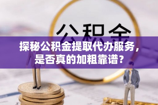 吴川探秘公积金提取代办服务，是否真的加粗靠谱？