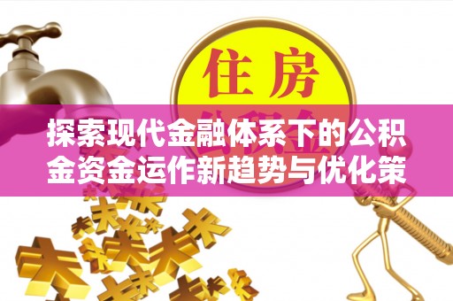吴川探索现代金融体系下的公积金资金运作新趋势与优化策略