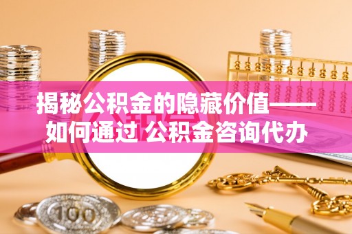 吴川揭秘公积金的隐藏价值——如何通过 公积金咨询代办提取 优化财富管理