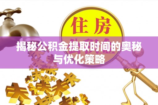 吴川揭秘公积金提取时间的奥秘与优化策略