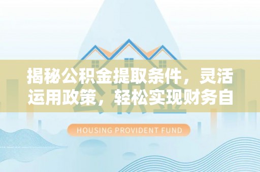 吴川揭秘公积金提取条件，灵活运用政策，轻松实现财务自由