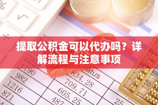 吴川提取公积金可以代办吗？详解流程与注意事项
