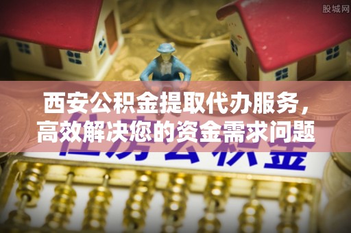 吴川西安公积金提取代办服务，高效解决您的资金需求问题