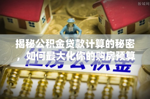 吴川揭秘公积金贷款计算的秘密，如何最大化你的购房预算