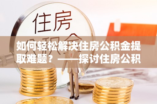 吴川如何轻松解决住房公积金提取难题？——探讨住房公积金提取代办服务