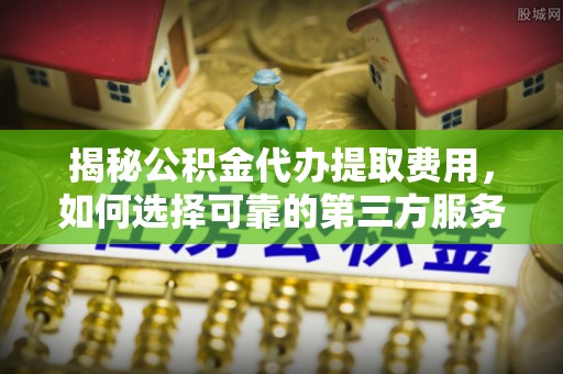 吴川揭秘公积金代办提取费用，如何选择可靠的第三方服务