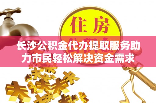 吴川长沙公积金代办提取服务助力市民轻松解决资金需求