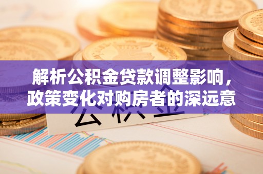 吴川解析公积金贷款调整影响，政策变化对购房者的深远意义