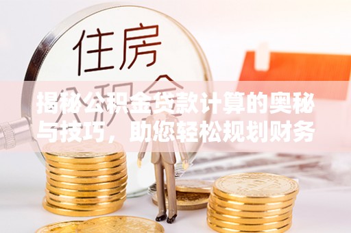 吴川揭秘公积金贷款计算的奥秘与技巧，助您轻松规划财务未来