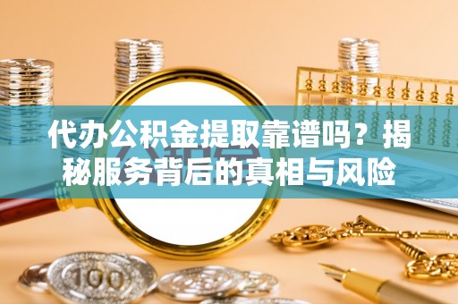 吴川代办公积金提取靠谱吗？揭秘服务背后的真相与风险