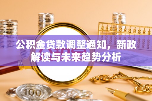 吴川公积金贷款调整通知，新政解读与未来趋势分析