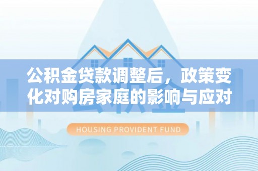 吴川公积金贷款调整后，政策变化对购房家庭的影响与应对策略