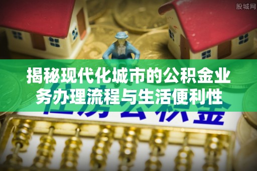 吴川揭秘现代化城市的公积金业务办理流程与生活便利性