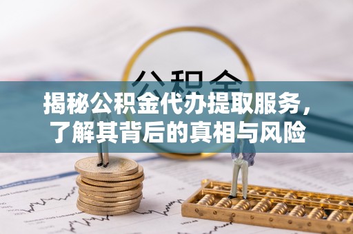 吴川揭秘公积金代办提取服务，了解其背后的真相与风险