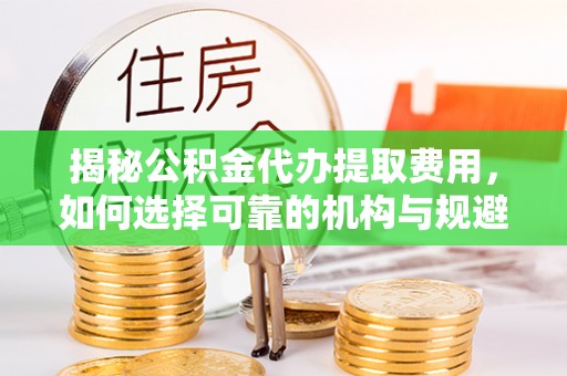 吴川揭秘公积金代办提取费用，如何选择可靠的机构与规避潜在风险