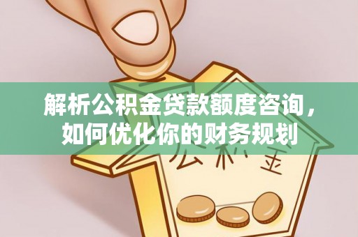 吴川解析公积金贷款额度咨询，如何优化你的财务规划