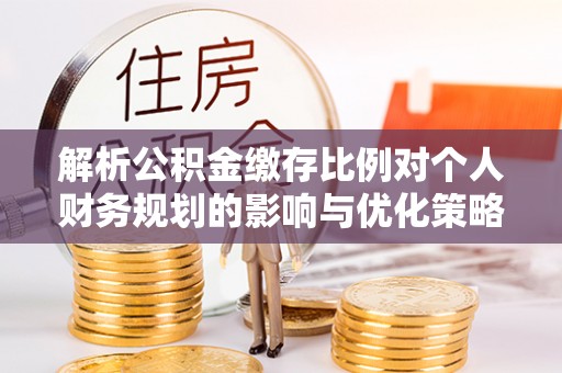 吴川解析公积金缴存比例对个人财务规划的影响与优化策略