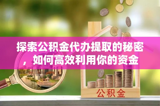 吴川探索公积金代办提取的秘密，如何高效利用你的资金