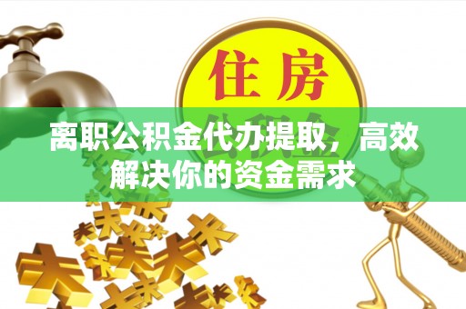 吴川离职公积金代办提取，高效解决你的资金需求