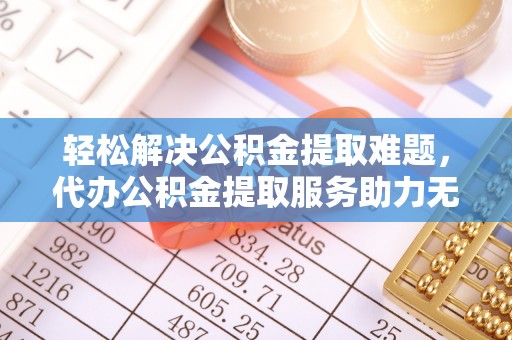 吴川轻松解决公积金提取难题，代办公积金提取服务助力无忧生活