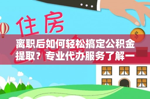 吴川离职后如何轻松搞定公积金提取？专业代办服务了解一下