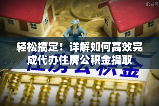 吴川轻松搞定！详解如何高效完成代办住房公积金提取